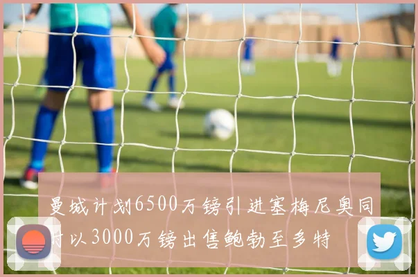 曼城计划6500万镑引进塞梅尼奥同时以3000万镑出售鲍勃至多特