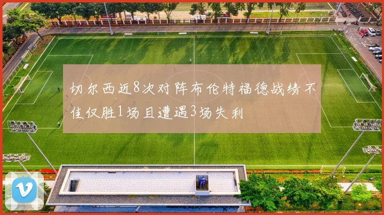 切尔西近8次对阵布伦特福德战绩不佳仅胜1场且遭遇3场失利