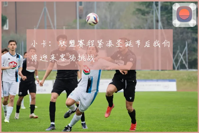 小卡：联盟赛程紧凑圣诞节后我们将迎来客场挑战