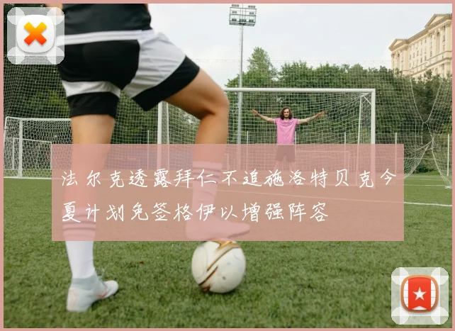 法尔克透露拜仁不追施洛特贝克今夏计划免签格伊以增强阵容