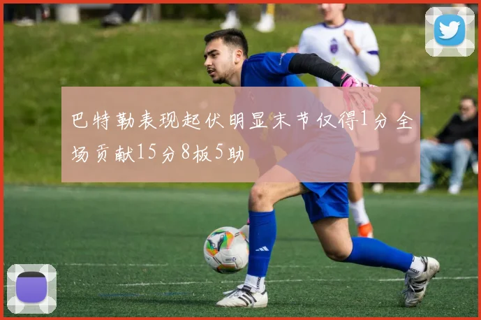 巴特勒表现起伏明显末节仅得1分全场贡献15分8板5助