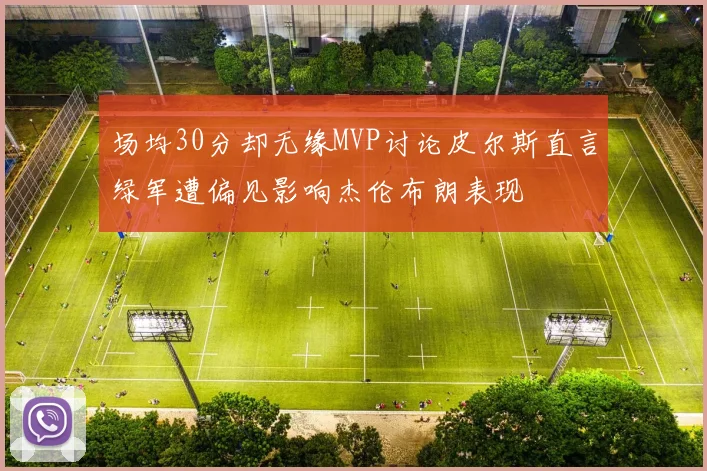 场均30分却无缘MVP讨论皮尔斯直言绿军遭偏见影响杰伦布朗表现