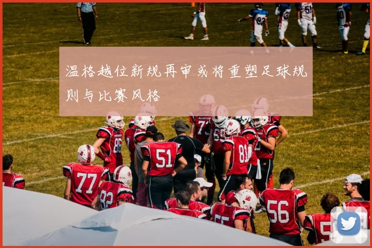 温格越位新规再审或将重塑足球规则与比赛风格